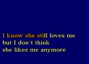 I know she still loves me
but I don't think
she likes me anymore