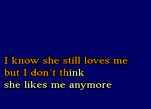 I know she still loves me
but I don't think
she likes me anymore