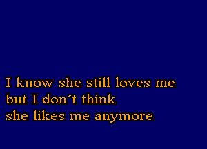 I know she still loves me
but I don't think
she likes me anymore