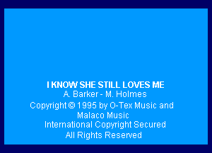 I KNOW SHE STILL LOVES ME
A. Barker- M. Holmes
Copyrighto1995 by O-Tex Music and

Malaco Musnc
Imematlonal Copyngh! Secuved

All Rights Reserved