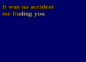 It was no accident
me finding you