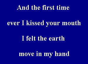 And the first time

ever I kissed your mouth

I felt the earth

move in my hand