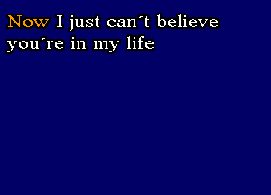 Now I just can't believe
you're in my life