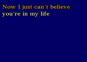 Now I just can't believe
you're in my life