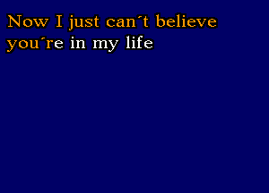 Now I just can't believe
you're in my life