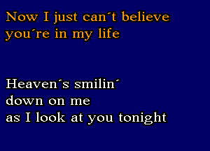 Now I just can't believe
you're in my life

Heaven's smilin'
down on me
as I look at you tonight