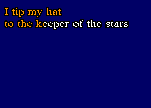 I tip my hat
to the keeper of the stars