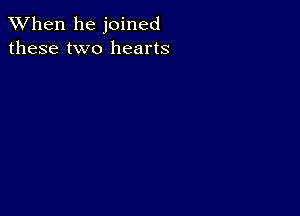 When he joined
these two hearts