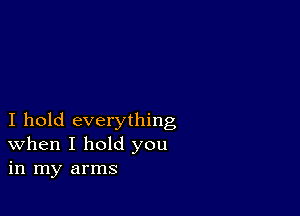 I hold everything
When I hold you
in my arms