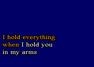 I hold everything
When I hold you
in my arms