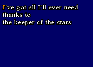 I've got all I'll ever need
thanks to

the keeper of the stars