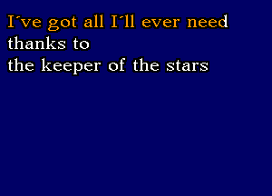 I've got all I'll ever need
thanks to

the keeper of the stars