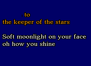 to
the keeper of the stars

Soft moonlight on your face
oh how you shine