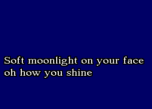 Soft moonlight on your face
oh how you shine