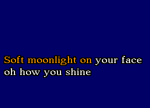 Soft moonlight on your face
oh how you shine