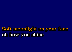 Soft moonlight on your face
oh how you shine