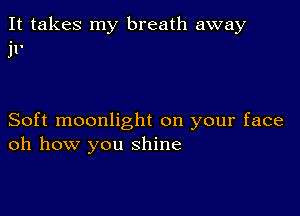 It takes my breath away
jl'

Soft moonlight on your face
oh how you shine