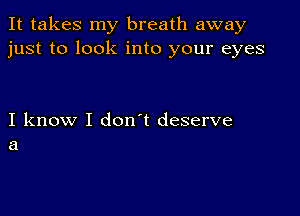 It takes my breath away
just to look into your eyes

I know I don t deserve
a