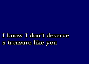 I know I don t deserve
a treasure like you