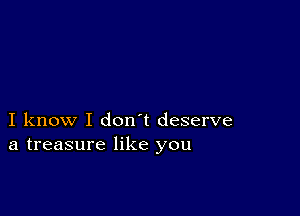 I know I don t deserve
a treasure like you