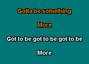 Gotta be something

More

Got to be got to be got to be

More