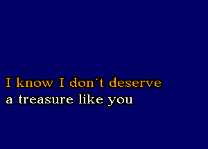 I know I don t deserve
a treasure like you