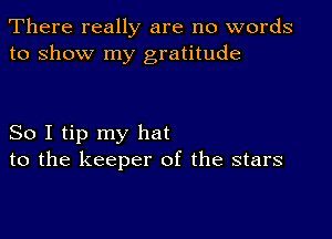 There really are no words
to show my gratitude

So I tip my hat
to the keeper of the stars