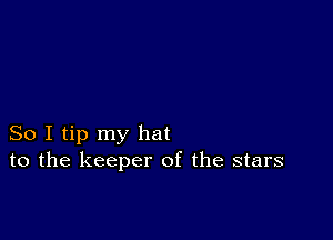 So I tip my hat
to the keeper of the stars