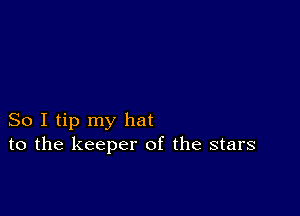 So I tip my hat
to the keeper of the stars