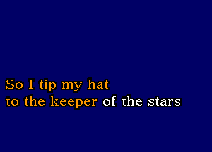 So I tip my hat
to the keeper of the stars