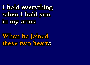 I hold everything
when I hold you
in my arms

XVhen he joined
these two hearts