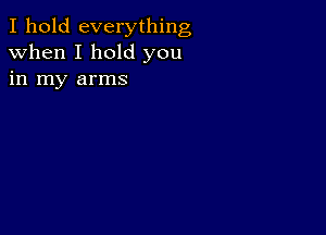 I hold everything
when I hold you
in my arms