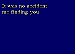 It was no accident
me finding you