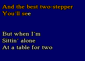 And the best two-stepper
You'll see

But when I'm
Sittin' alone
At a table for two