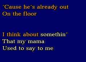 'Cause he s already out
On the floor

I think about somethin'
That my mama
Used to say to me