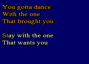 You gotta dance
XVith the one
That brought you

Stay with the one
That wants you