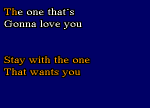 The one that's
Gonna love you

Stay with the one
That wants you