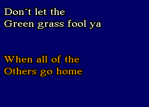 Don't let the
Green grass fool ya

XVhen all of the
Others go home