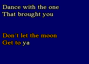 Dance with the one
That brought you

Don't let the moon
Get to ya