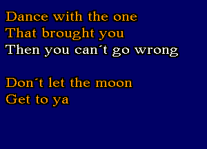 Dance with the one
That brought you
Then you canot go wrong

Don't let the moon
Get to ya