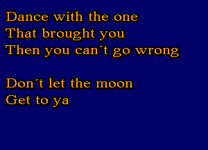 Dance with the one
That brought you
Then you canot go wrong

Don't let the moon
Get to ya