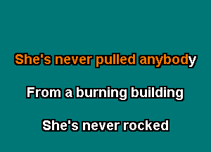 She's never pulled anybody

From a burning building

She's never rocked