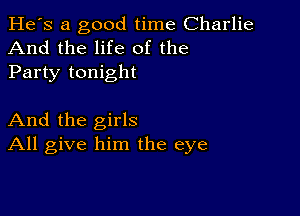 He's a good time Charlie
And the life of the
Party tonight

And the girls
All give him the eye