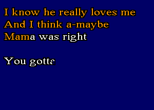 I know he really loves me
And I think a-maybe
Mama was right

You gotta