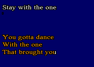 Stay with the one

You gotta dance
With the one
That brought you