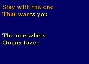 Stay with the one
That wants you

The one who's
Gonna love '