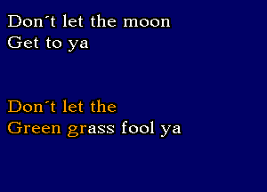 Don't let the moon
Get to ya

Don't let the
Green grass fool ya