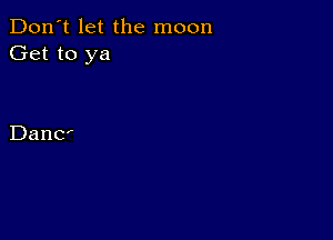 Don't let the moon
Get to ya