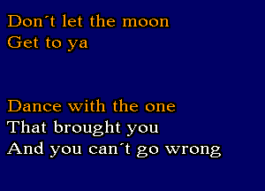 Don't let the moon
Get to ya

Dance with the one
That brought you
And you can't go wrong