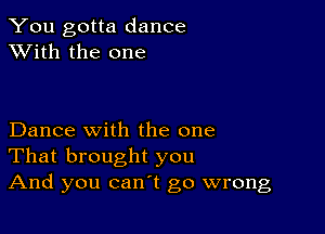 You gotta dance
XVith the one

Dance with the one
That brought you
And you can't go wrong